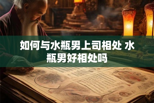 如何与水瓶男上司相处 水瓶男好相处吗