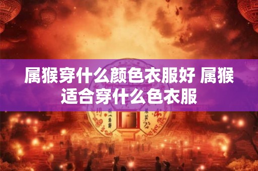 属猴穿什么颜色衣服好 属猴适合穿什么色衣服