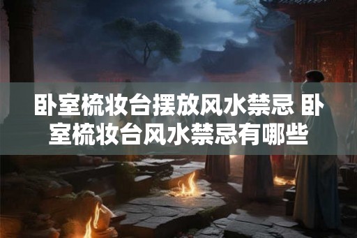 卧室梳妆台摆放风水禁忌 卧室梳妆台风水禁忌有哪些