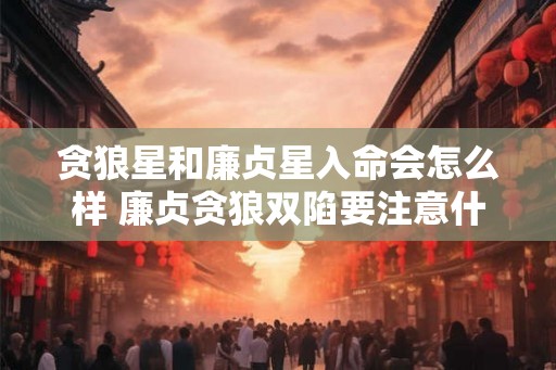 贪狼星和廉贞星入命会怎么样 廉贞贪狼双陷要注意什么