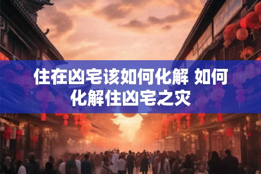 住在凶宅该如何化解 如何化解住凶宅之灾