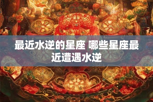 最近水逆的星座 哪些星座最近遭遇水逆