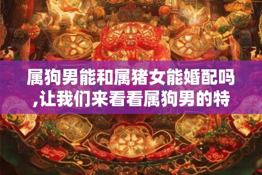 属狗男能和属猪女能婚配吗,让我们来看看属狗男的特点