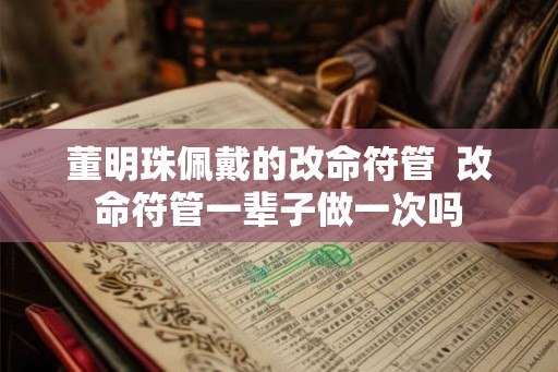 董明珠佩戴的改命符管  改命符管一辈子做一次吗