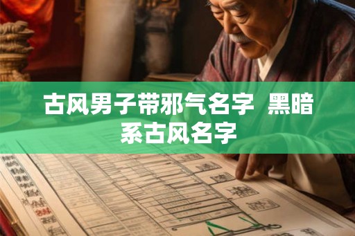 古风男子带邪气名字 黑暗系古风名字 古风男子带邪气名字 黑暗系古风名字