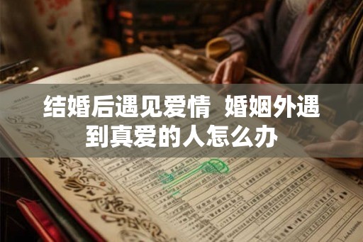结婚后遇见爱情  婚姻外遇到真爱的人怎么办