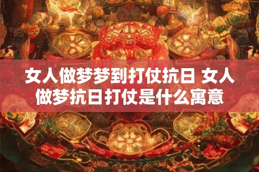 女人做梦梦到打仗抗日 女人做梦抗日打仗是什么寓意