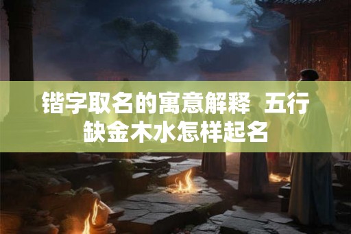 锴字取名的寓意解释  五行缺金木水怎样起名