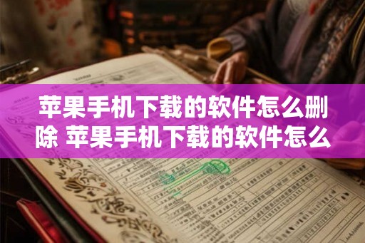 苹果手机下载的软件怎么删除 苹果手机下载的软件怎么删除记录