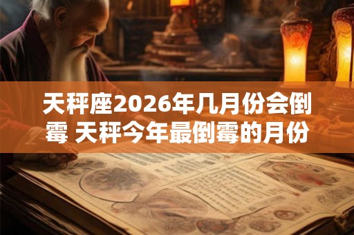 天秤座2026年几月份会倒霉 天秤今年最倒霉的月份