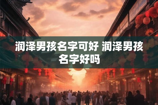 润泽男孩名字可好 润泽男孩名字好吗 润泽男孩名字可好 润泽男孩名字好吗