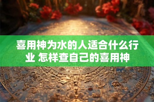 喜用神为水的人适合什么行业 怎样查自己的喜用神