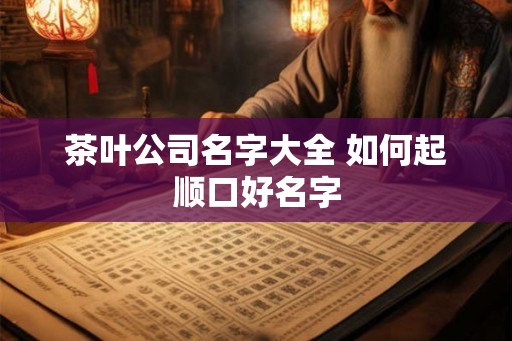 茶叶公司名字大全 如何起顺口好名字