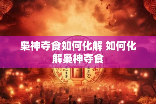 枭神夺食如何化解 如何化解枭神夺食