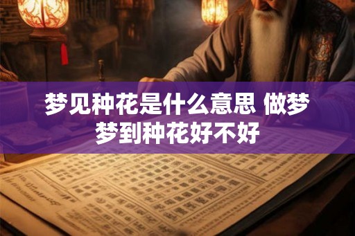 梦见种花是什么意思 做梦梦到种花好不好