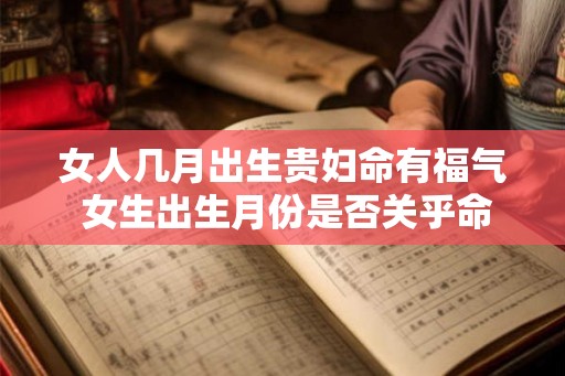 女人几月出生贵妇命有福气 女生出生月份是否关乎命运贵妇 女人几月出生贵妇命有福气 女生出生月份是否关乎命运贵妇