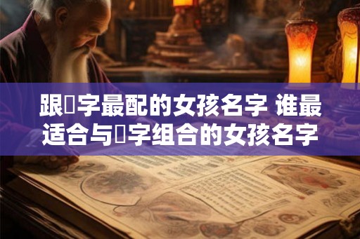 跟玥字最配的女孩名字 谁最适合与玥字组合的女孩名字