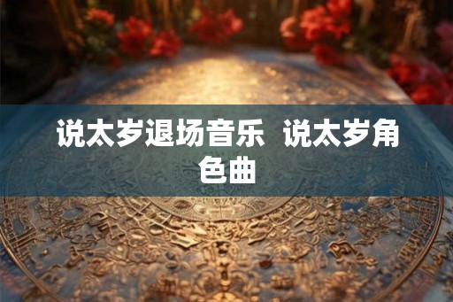 说太岁退场音乐 说太岁角色曲 说太岁退场音乐 说太岁角色曲