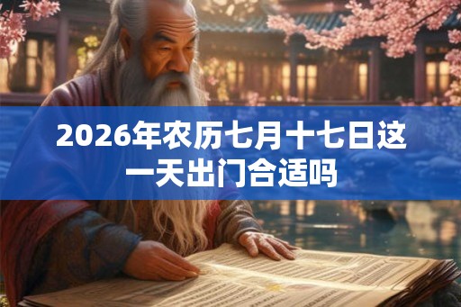 2026年农历七月十七日这一天出门合适吗