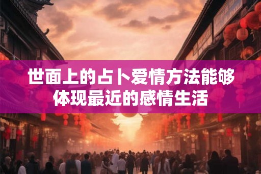 世面上的占卜爱情方法能够体现最近的感情生活 世面上的占卜爱情方法能够体现最近的感情生活