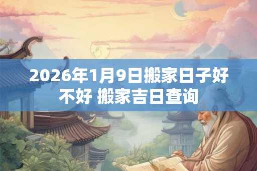 2026年1月9日搬家日子好不好 搬家吉日查询 2026年1月9日搬家日子好不好 搬家吉日查询