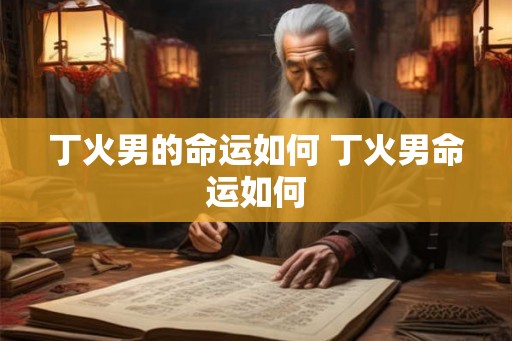 丁火男的命运如何 丁火男命运如何