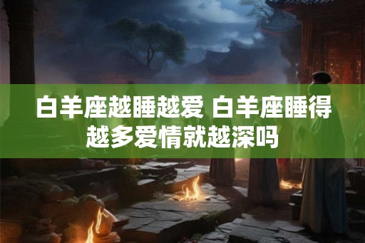 白羊座越睡越爱 白羊座睡得越多爱情就越深吗