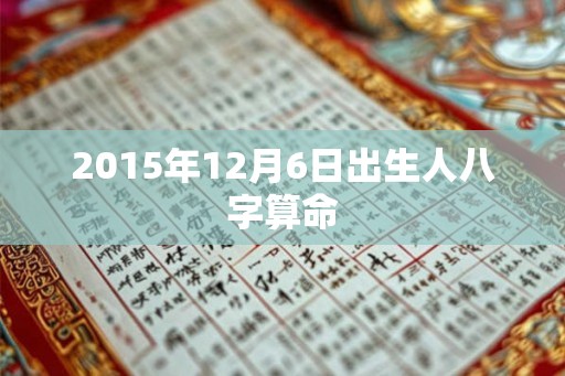2015年12月6日出生人八字算命 2015年12月6日出生人八字算命