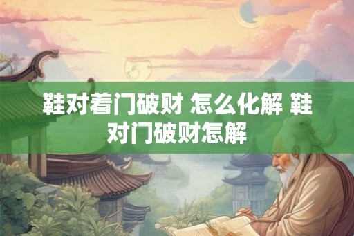 鞋对着门破财 怎么化解 鞋对门破财怎解
