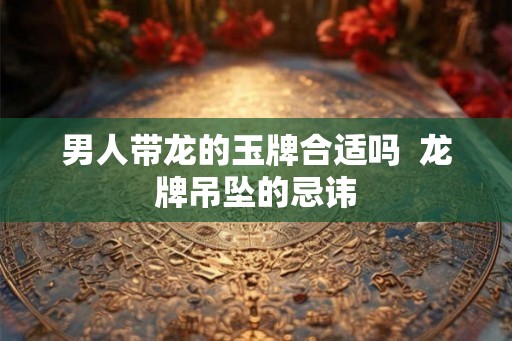 男人带龙的玉牌合适吗  龙牌吊坠的忌讳