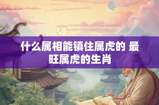 什么属相能镇住属虎的 最旺属虎的生肖