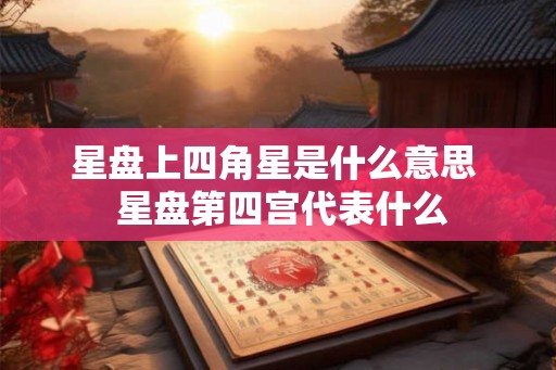 星盘上四角星是什么意思  星盘第四宫代表什么