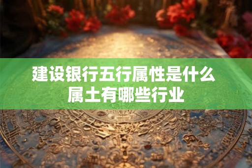 建设银行五行属性是什么 属土有哪些行业