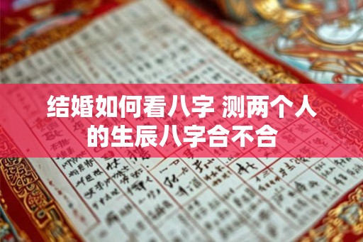 结婚如何看八字 测两个人的生辰八字合不合