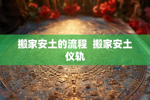 搬家安土的流程 搬家安土仪轨 搬家安土的流程 搬家安土仪轨