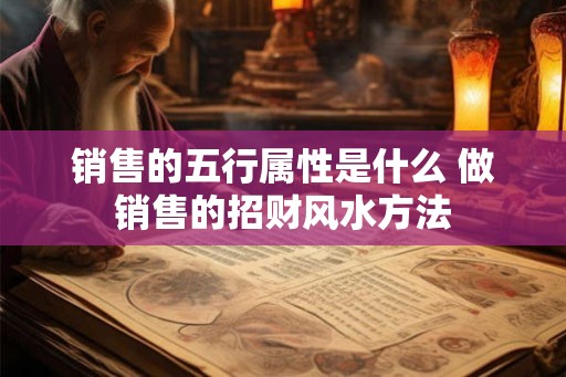 销售的五行属性是什么 做销售的招财风水方法