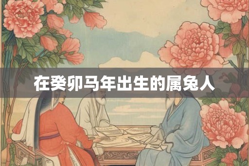 在癸卯马年出生的属兔人