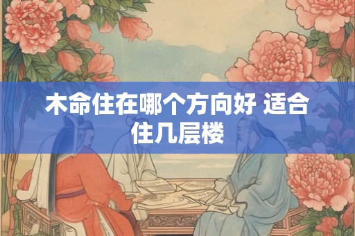 木命住在哪个方向好 适合住几层楼