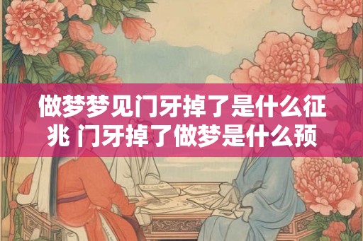 做梦梦见门牙掉了是什么征兆 门牙掉了做梦是什么预示 做梦梦见门牙掉了是什么征兆 门牙掉了做梦是什么预示