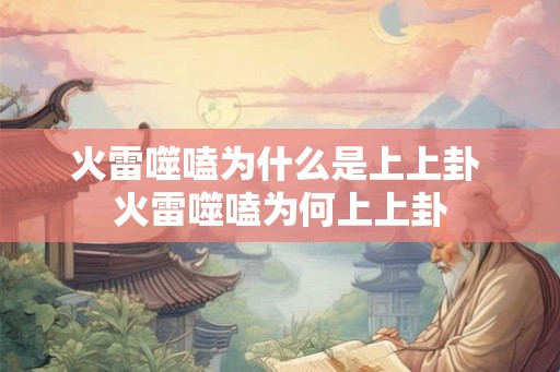 火雷噬嗑为什么是上上卦 火雷噬嗑为何上上卦