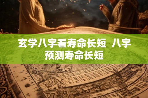 玄学八字看寿命长短 八字预测寿命长短 玄学八字看寿命长短 八字预测寿命长短