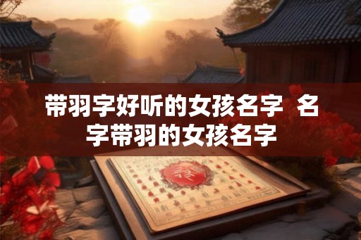 带羽字好听的女孩名字 名字带羽的女孩名字 带羽字好听的女孩名字 名字带羽的女孩名字