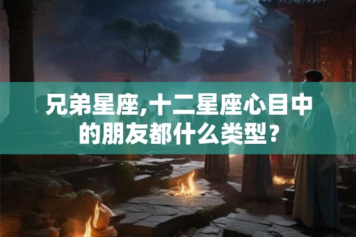 兄弟星座,十二星座心目中的朋友都什么类型？