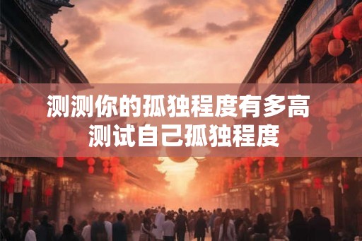 测测你的孤独程度有多高  测试自己孤独程度