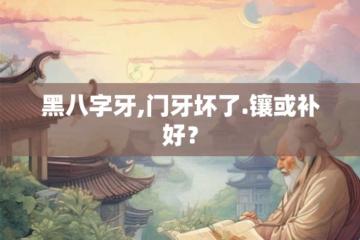 黑八字牙,门牙坏了.镶或补好？