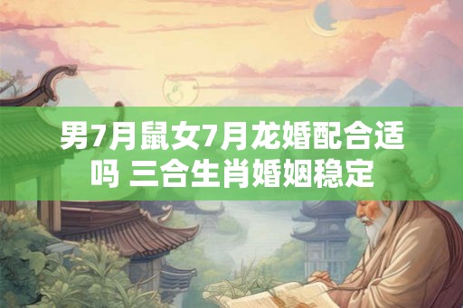 男7月鼠女7月龙婚配合适吗 三合生肖婚姻稳定