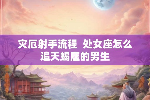 灾厄射手流程  处女座怎么追天蝎座的男生