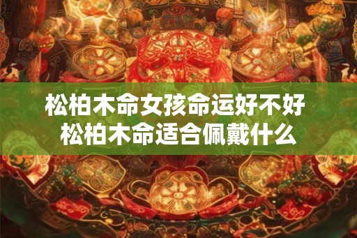 松柏木命女孩命运好不好 松柏木命适合佩戴什么
