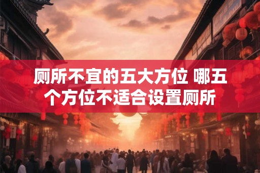 厕所不宜的五大方位 哪五个方位不适合设置厕所
