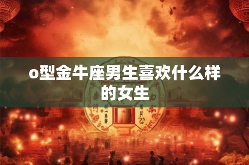 o型金牛座男生喜欢什么样的女生